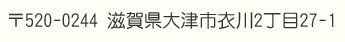 〒520-0244　滋賀県大津市衣川2丁目27-1