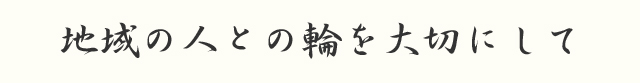 地域の人との輪を大切にして